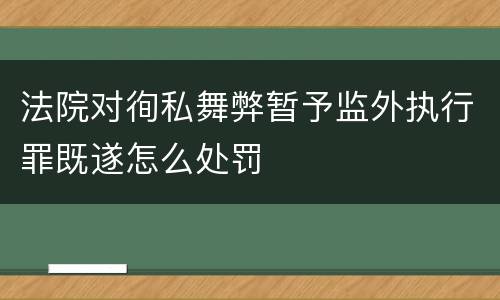 法院对徇私舞弊暂予监外执行罪既遂怎么处罚