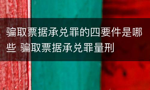 骗取票据承兑罪的四要件是哪些 骗取票据承兑罪量刑