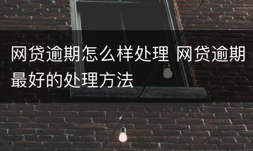 网贷逾期怎么样处理 网贷逾期最好的处理方法
