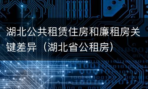 湖北公共租赁住房和廉租房关键差异（湖北省公租房）