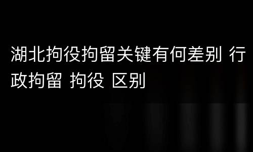 湖北拘役拘留关键有何差别 行政拘留 拘役 区别