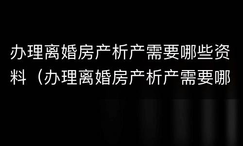 办理离婚房产析产需要哪些资料（办理离婚房产析产需要哪些资料呢）