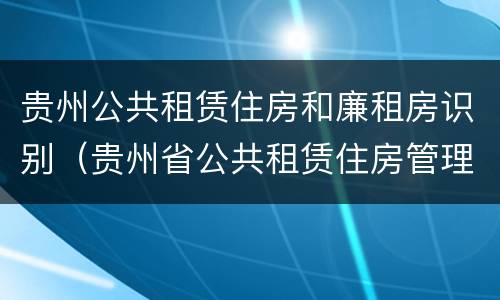 贵州公共租赁住房和廉租房识别（贵州省公共租赁住房管理办法）