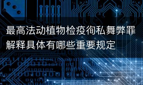 最高法动植物检疫徇私舞弊罪解释具体有哪些重要规定