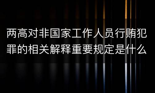 两高对非国家工作人员行贿犯罪的相关解释重要规定是什么