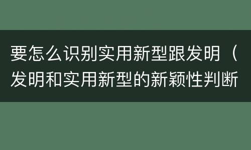要怎么识别实用新型跟发明（发明和实用新型的新颖性判断方法）