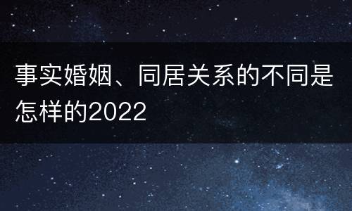 事实婚姻、同居关系的不同是怎样的2022