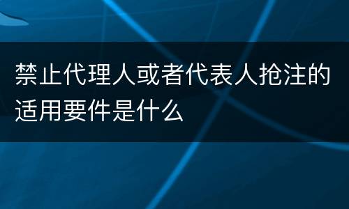 禁止代理人或者代表人抢注的适用要件是什么