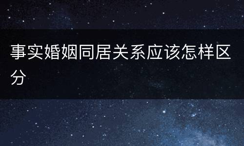 事实婚姻同居关系应该怎样区分