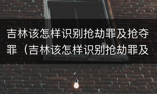 吉林该怎样识别抢劫罪及抢夺罪（吉林该怎样识别抢劫罪及抢夺罪行）