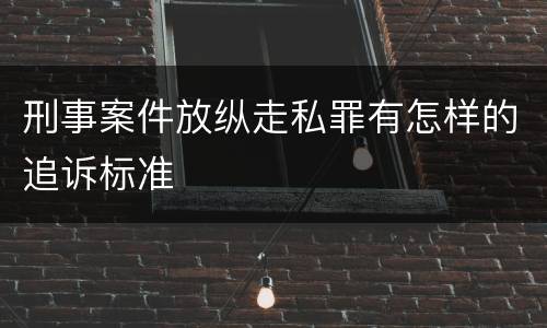 刑事案件放纵走私罪有怎样的追诉标准