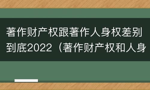 著作财产权跟著作人身权差别到底2022（著作财产权和人身权的区别）