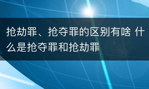 抢劫罪、抢夺罪的区别有啥 什么是抢夺罪和抢劫罪
