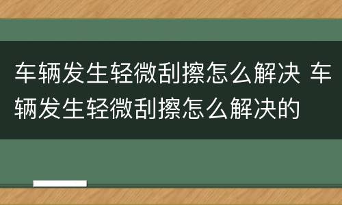 车辆发生轻微刮擦怎么解决 车辆发生轻微刮擦怎么解决的