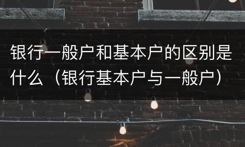 银行一般户和基本户的区别是什么（银行基本户与一般户）