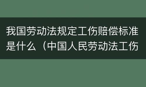 我国劳动法规定工伤赔偿标准是什么（中国人民劳动法工伤赔偿）