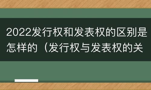 2022发行权和发表权的区别是怎样的（发行权与发表权的关系）