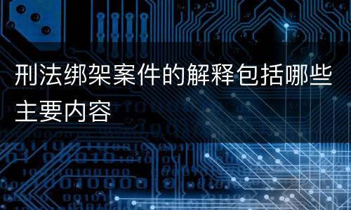 刑法绑架案件的解释包括哪些主要内容