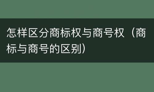 怎样区分商标权与商号权（商标与商号的区别）