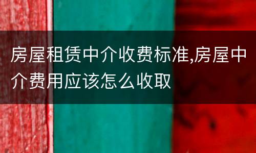房屋租赁中介收费标准,房屋中介费用应该怎么收取