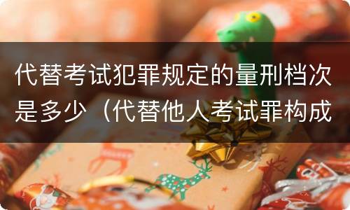 代替考试犯罪规定的量刑档次是多少（代替他人考试罪构成要件有何规定）