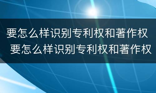 要怎么样识别专利权和著作权 要怎么样识别专利权和著作权呢