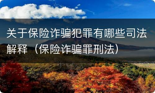 关于保险诈骗犯罪有哪些司法解释（保险诈骗罪刑法）