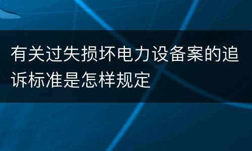有关过失损坏电力设备案的追诉标准是怎样规定