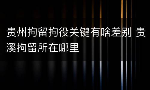 贵州拘留拘役关键有啥差别 贵溪拘留所在哪里