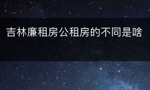 吉林廉租房公租房的不同是啥