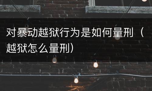 对暴动越狱行为是如何量刑（越狱怎么量刑）