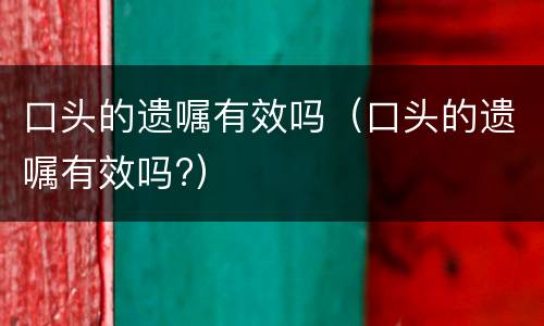 口头的遗嘱有效吗（口头的遗嘱有效吗?）