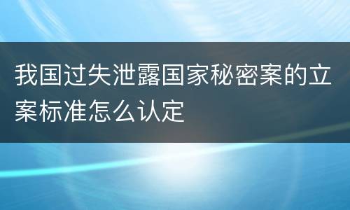 我国过失泄露国家秘密案的立案标准怎么认定