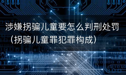 涉嫌拐骗儿童要怎么判刑处罚（拐骗儿童罪犯罪构成）