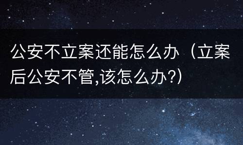 公安不立案还能怎么办（立案后公安不管,该怎么办?）