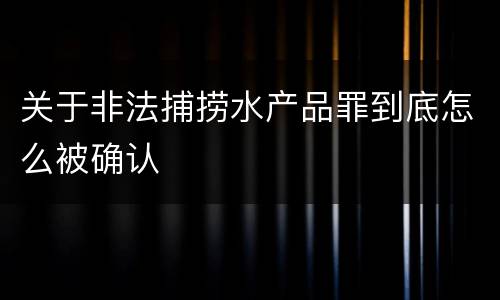 关于非法捕捞水产品罪到底怎么被确认