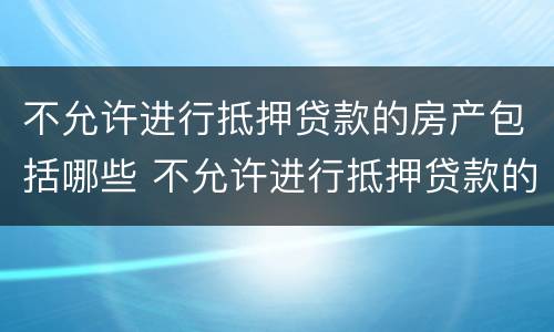 不允许进行抵押贷款的房产包括哪些 不允许进行抵押贷款的房产包括哪些内容