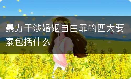 暴力干涉婚姻自由罪的四大要素包括什么