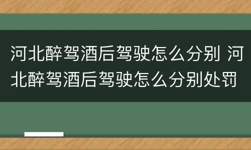 河北醉驾酒后驾驶怎么分别 河北醉驾酒后驾驶怎么分别处罚