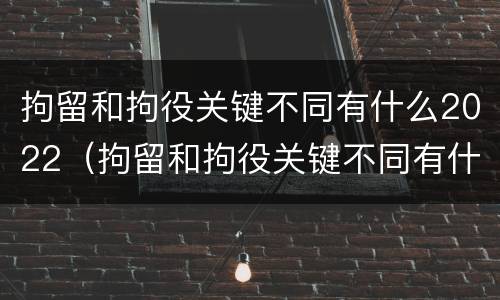 拘留和拘役关键不同有什么2022（拘留和拘役关键不同有什么2022规定）