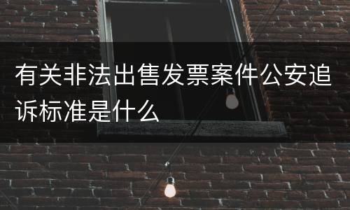 有关非法出售发票案件公安追诉标准是什么