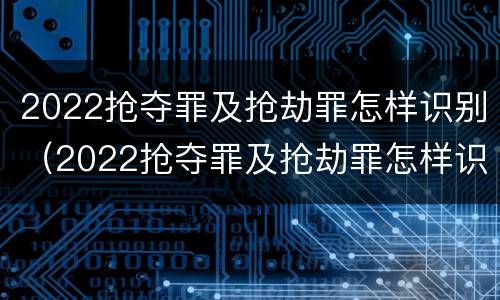 2022抢夺罪及抢劫罪怎样识别（2022抢夺罪及抢劫罪怎样识别判刑）