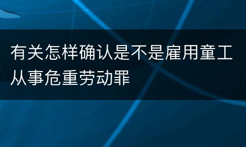 有关怎样确认是不是雇用童工从事危重劳动罪
