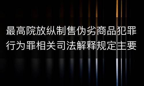 最高院放纵制售伪劣商品犯罪行为罪相关司法解释规定主要内容包括什么