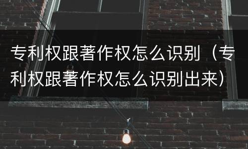 专利权跟著作权怎么识别（专利权跟著作权怎么识别出来）