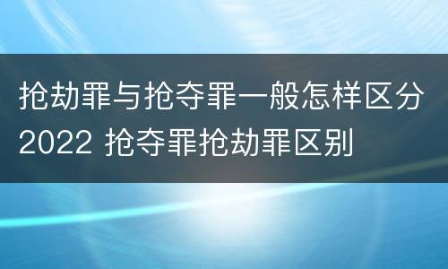 抢劫罪与抢夺罪一般怎样区分2022 抢夺罪抢劫罪区别