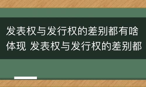 发表权与发行权的差别都有啥体现 发表权与发行权的差别都有啥体现呢