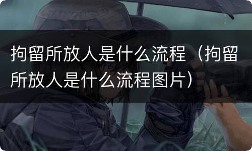 拘留所放人是什么流程（拘留所放人是什么流程图片）