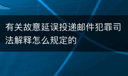 有关故意延误投递邮件犯罪司法解释怎么规定的