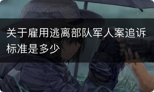 关于雇用逃离部队军人案追诉标准是多少